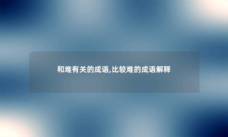 和难有关的成语,比较难的成语解释