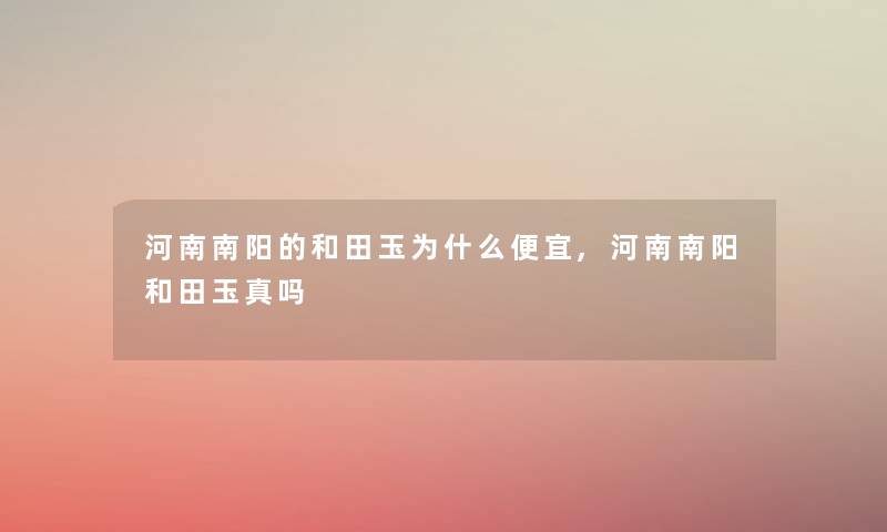 河南南阳的和田玉为什么便宜,河南南阳和田玉真吗