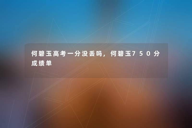 何碧玉高考一分没丢吗,何碧玉750分成绩单 何碧玉高考一分没丢吗,何碧玉750分成绩单