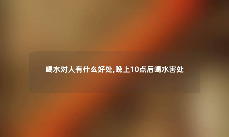 喝水对人有什么好处,晚上10点后喝水害处 喝水对人有什么好处,晚上10点后喝水害处