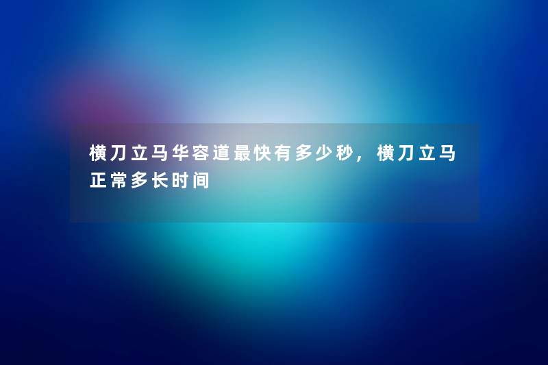 横刀立马华容道快有多少秒,横刀立马正常多长时间 横刀立马华容道快有多少秒,横刀立马正常多长时间