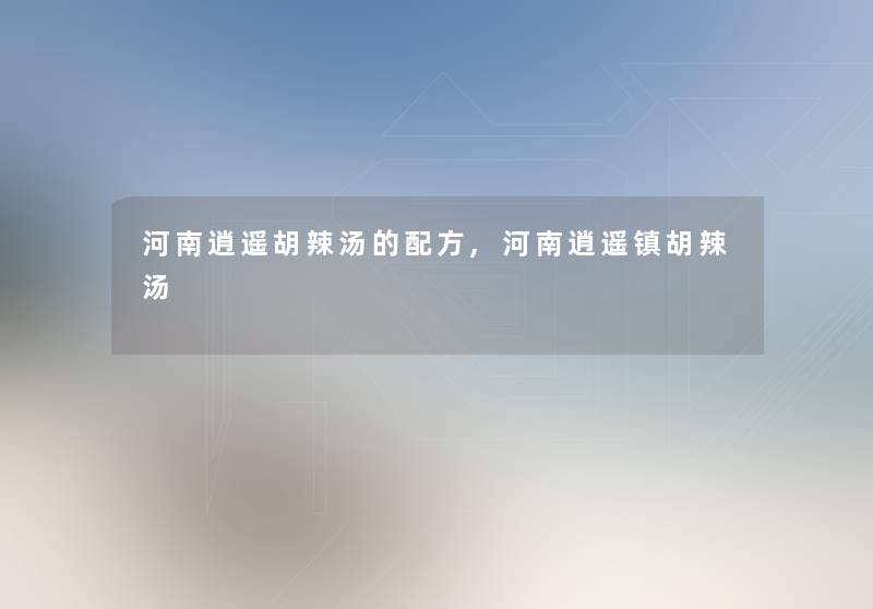 河南逍遥胡辣汤的配方,河南逍遥镇胡辣汤 河南逍遥胡辣汤的配方,河南逍遥镇胡辣汤