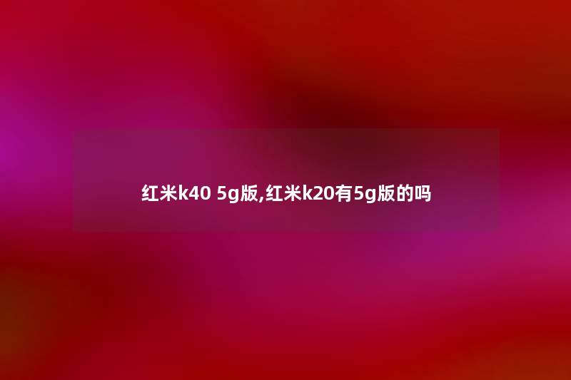 红米k40 5g版,红米k20有5g版的吗 红米k40 5g版,红米k20有5g版的吗
