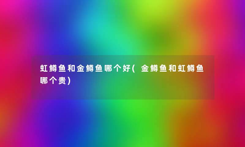 虹鳟鱼和金鳟鱼哪个好(金鳟鱼和虹鳟鱼哪个贵) 虹鳟鱼和金鳟鱼哪个好(金鳟鱼和虹鳟鱼哪个贵)