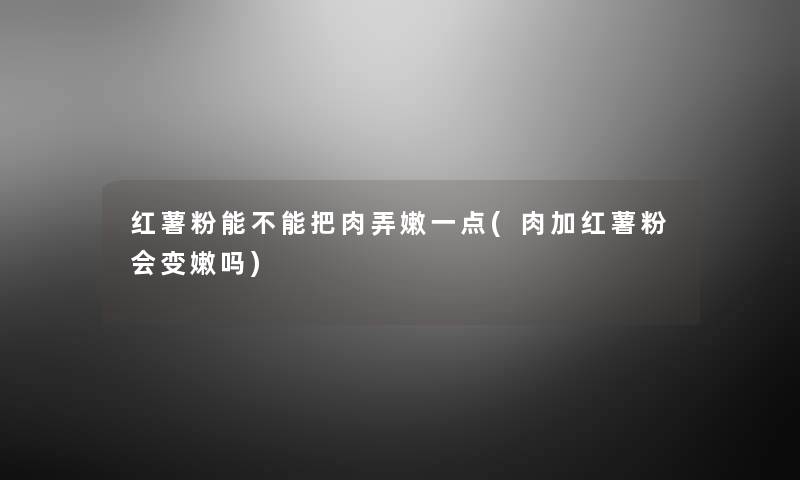 红薯粉能不能把肉弄嫩一点(肉加红薯粉会变嫩吗) 红薯粉能不能把肉弄嫩一点(肉加红薯粉会变嫩吗)