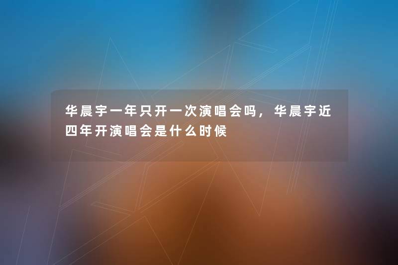 华晨宇一年只开一次演唱会吗,华晨宇近四年开演唱会是什么时候 华晨宇一年只开一次演唱会吗,华晨宇近四年开演唱会是什么时候
