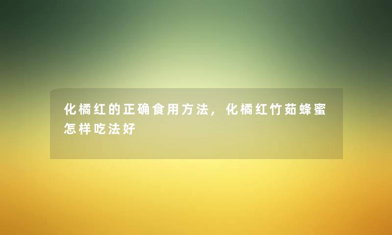 化橘红的正确食用方法,化橘红竹茹蜂蜜怎样吃法好