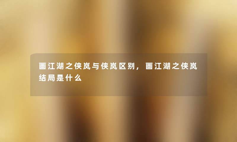 画江湖之侠岚与侠岚区别,画江湖之侠岚结局是什么 画江湖之侠岚与侠岚区别,画江湖之侠岚结局是什么