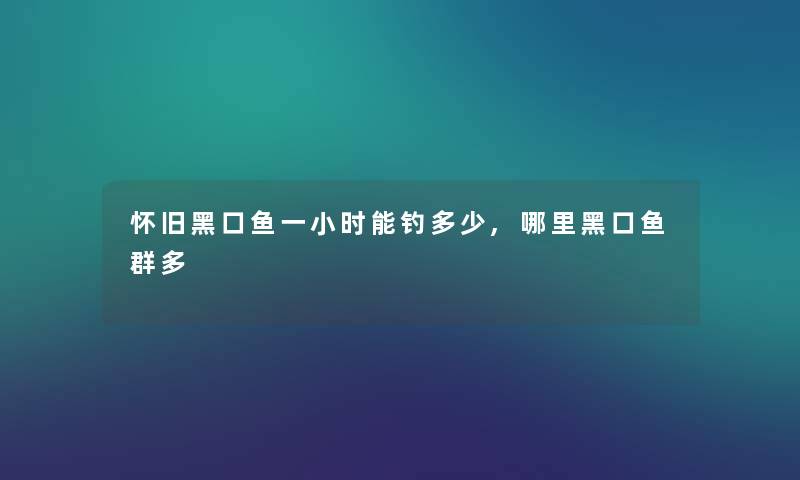 怀旧黑口鱼一小时能钓多少,哪里黑口鱼群多 怀旧黑口鱼一小时能钓多少,哪里黑口鱼群多