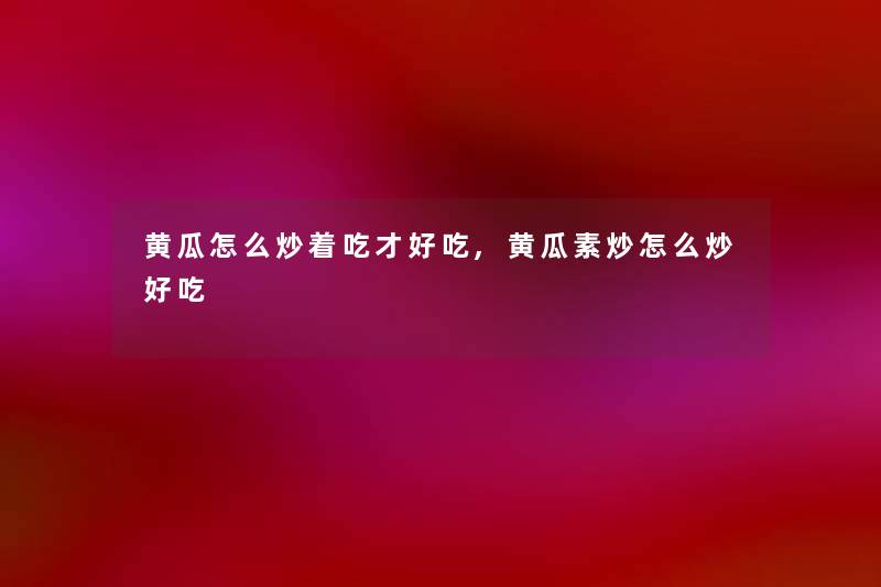 黄瓜怎么炒着吃才好吃,黄瓜素炒怎么炒好吃