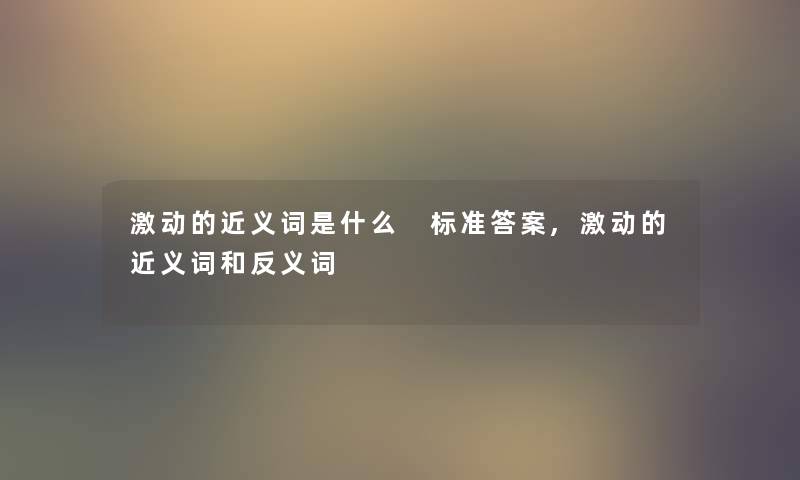 激动的近义词是什么 标准答案,激动的近义词和反义词 激动的近义词是什么 标准答案,激动的近义词和反义词