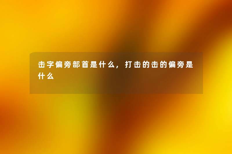 击字偏旁部首是什么,打击的击的偏旁是什么 击字偏旁部首是什么,打击的击的偏旁是什么