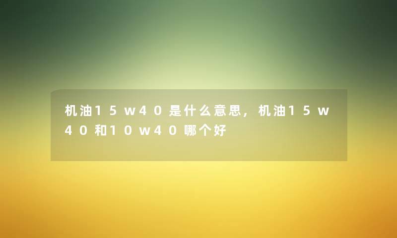 机油15w40是什么意思,机油15w40和10w40哪个好 机油15w40是什么意思,机油15w40和10w40哪个好