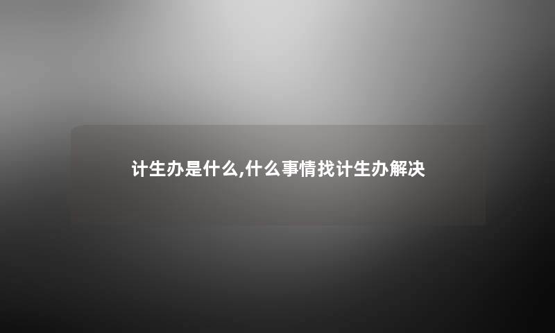 计生办是什么,什么事情找计生办解决