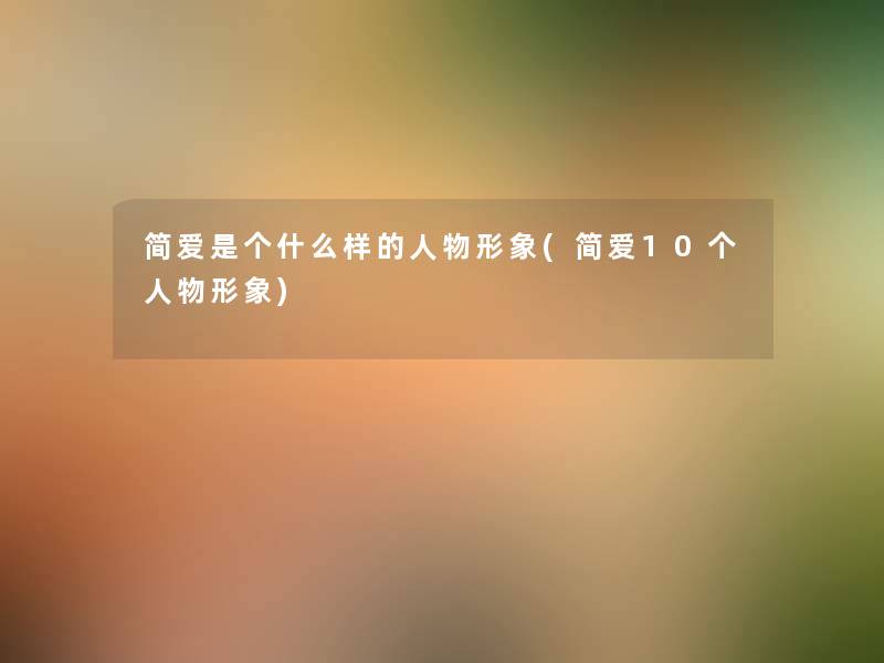 简爱是个什么样的人物形象(简爱10个人物形象) 简爱是个什么样的人物形象(简爱10个人物形象)