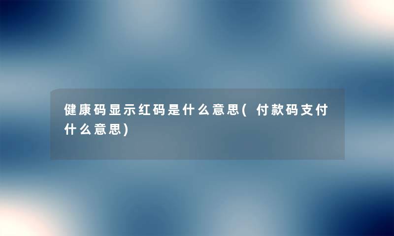 健康码显示红码是什么意思(付款码支付什么意思)