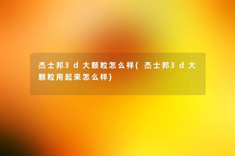 杰士邦3d大颗粒怎么样(杰士邦3d大颗粒用起来怎么样) 杰士邦3d大颗粒怎么样(杰士邦3d大颗粒用起来怎么样)