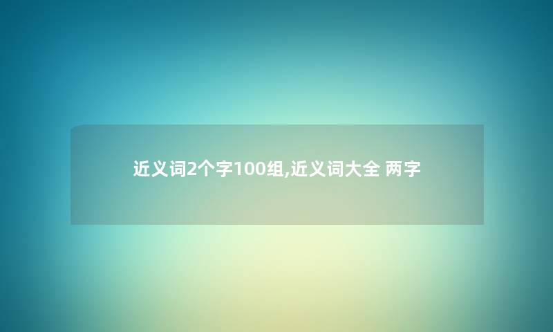 近义词2个字100组,近义词大全 两字