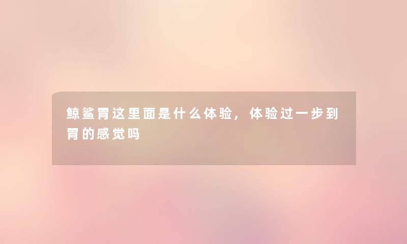 鲸鲨胃这里面是什么体验,体验过一步到胃的感觉吗