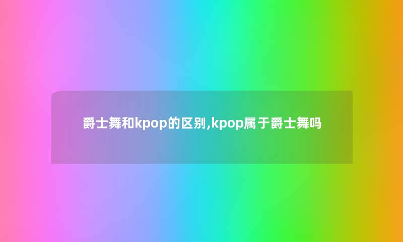 爵士舞和kpop的区别,kpop属于爵士舞吗