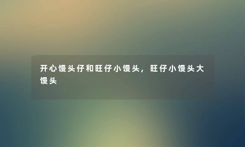 开心馒头仔和旺仔小馒头,旺仔小馒头大馒头