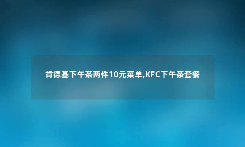 肯德基下午茶两件10元菜单,KFC下午茶套餐