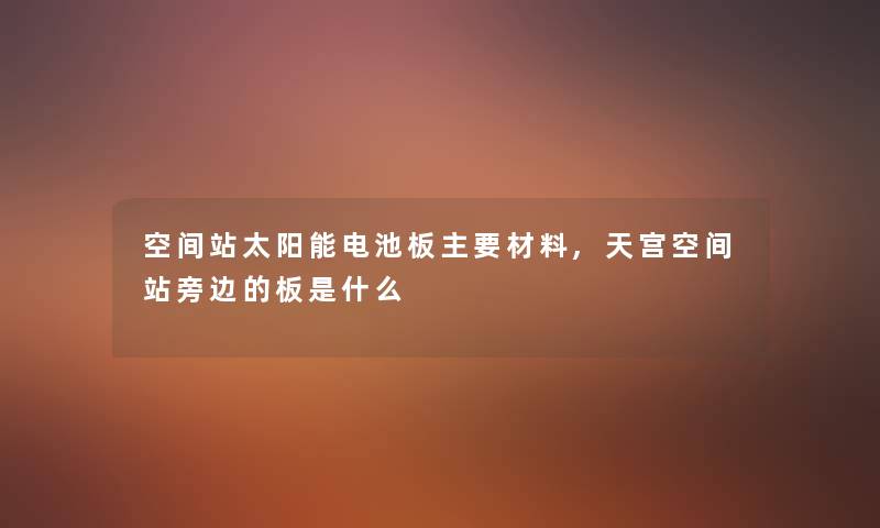 空间站太阳能电池板主要材料,天宫空间站旁边的板是什么