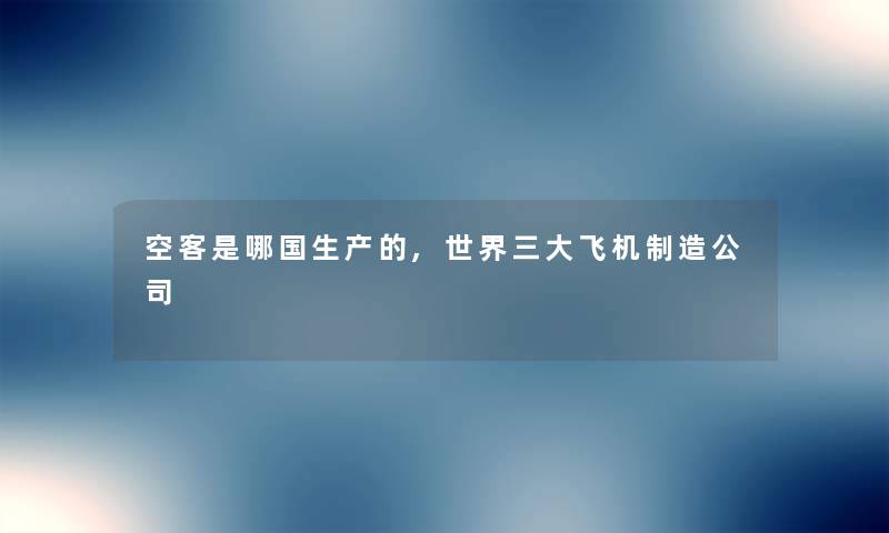 空客是哪国生产的,世界三大飞机制造公司