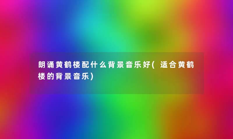 朗诵黄鹤楼配什么音乐好(适合黄鹤楼的音乐)
