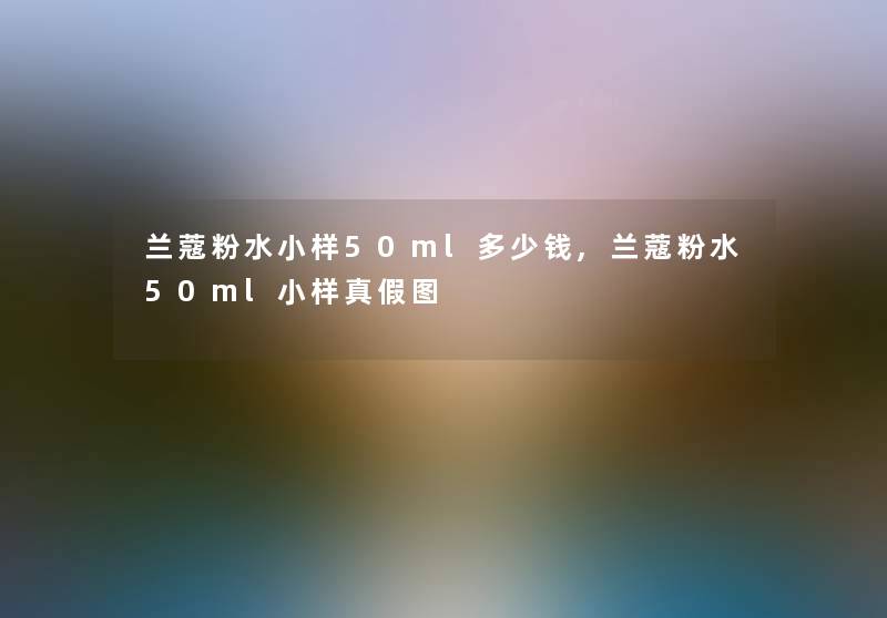 兰蔻粉水小样50ml多少钱,兰蔻粉水50ml小样真假图