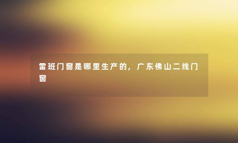 雷班门窗是哪里生产的,广东佛山二线门窗