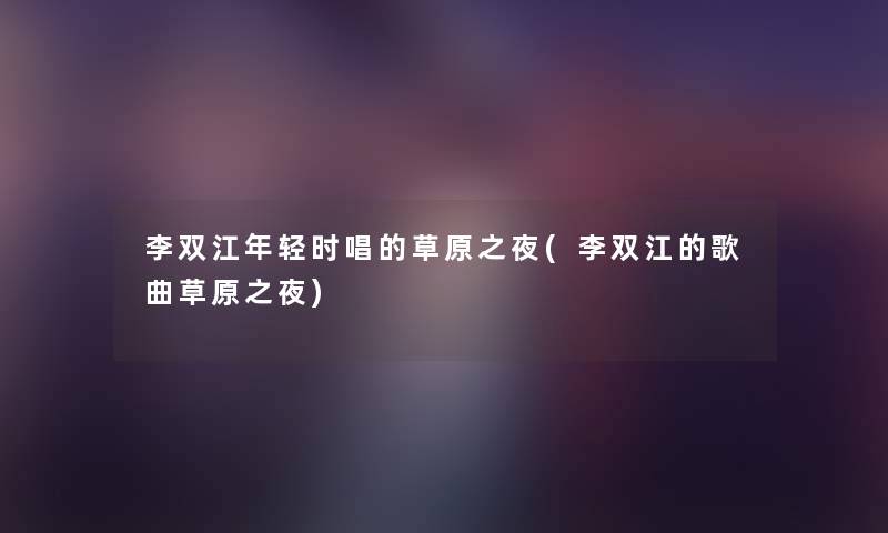 李双江年轻时唱的草原之夜(李双江的歌曲草原之夜)