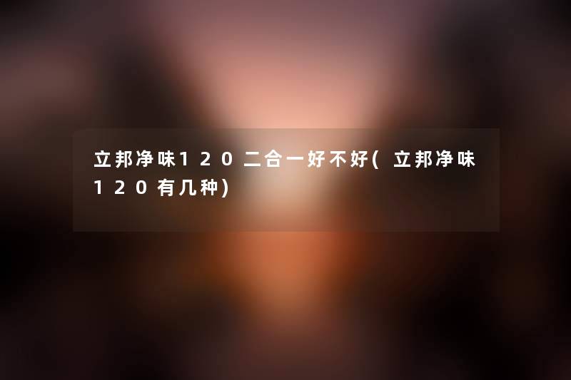 立邦净味120二合一好不好(立邦净味120有几种)