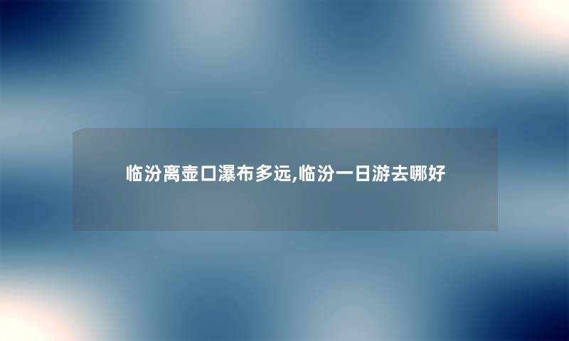 临汾离壶口瀑布多远,临汾一日游去哪好