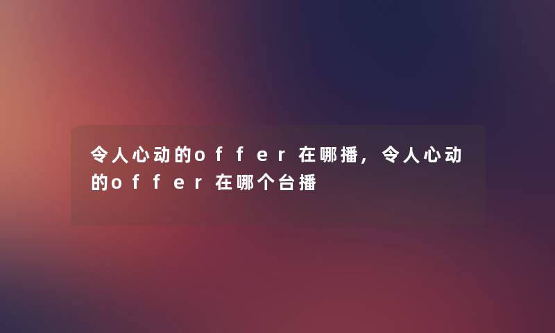 令人心动的offer在哪播,令人心动的offer在哪个台播