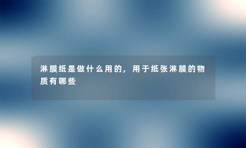 淋膜纸是做什么用的,用于纸张淋膜的物质有哪些