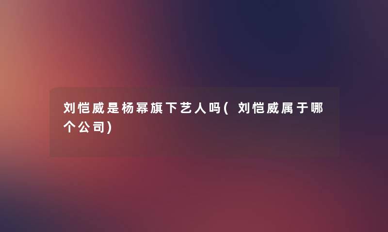 刘恺威是杨幂旗下艺人吗(刘恺威属于哪个公司)