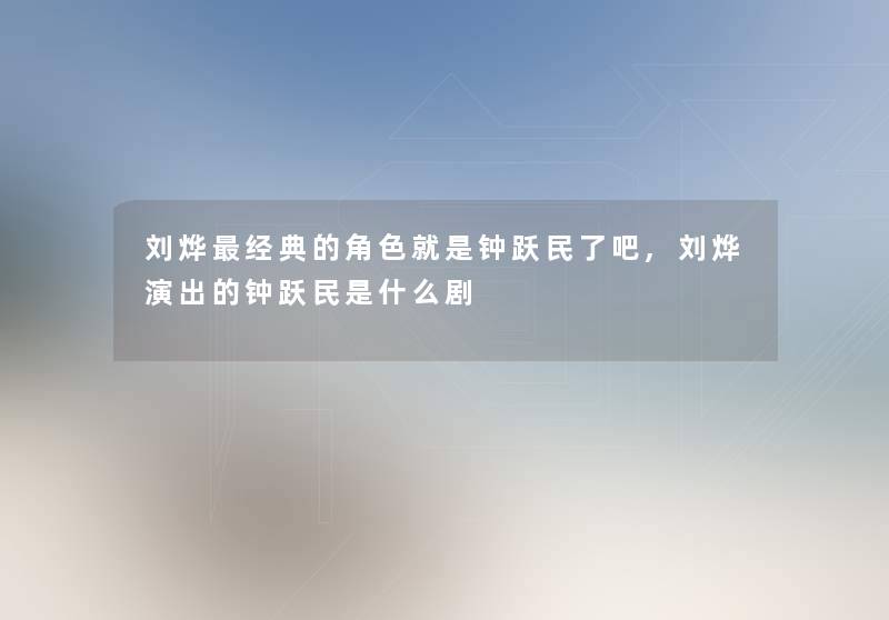 刘烨经典的角色就是钟跃民了吧,刘烨演出的钟跃民是什么剧