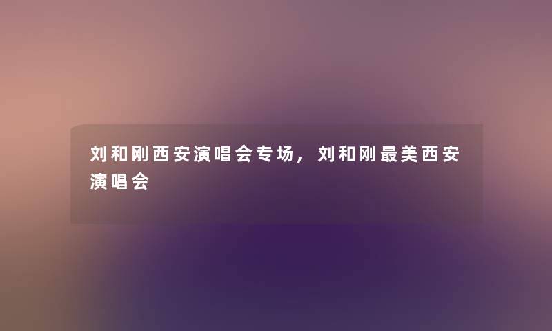 刘和刚西安演唱会专场,刘和刚美西安演唱会