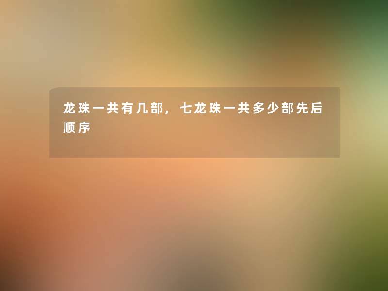 龙珠一共有几部,七龙珠一共多少部先后顺序 龙珠一共有几部,七龙珠一共多少部先后顺序