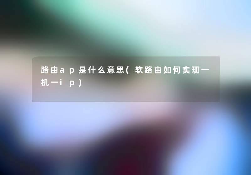 路由ap是什么意思(软路由如何实现一机一ip)