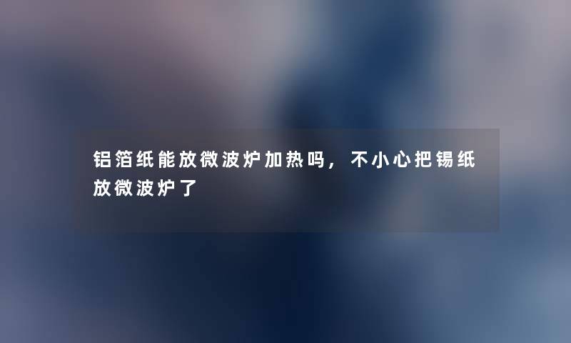 铝箔纸能放微波炉加热吗,不小心把锡纸放微波炉了