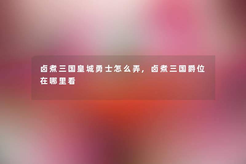 卤煮三国皇城勇士怎么弄,卤煮三国爵位在哪里看 卤煮三国皇城勇士怎么弄,卤煮三国爵位在哪里看