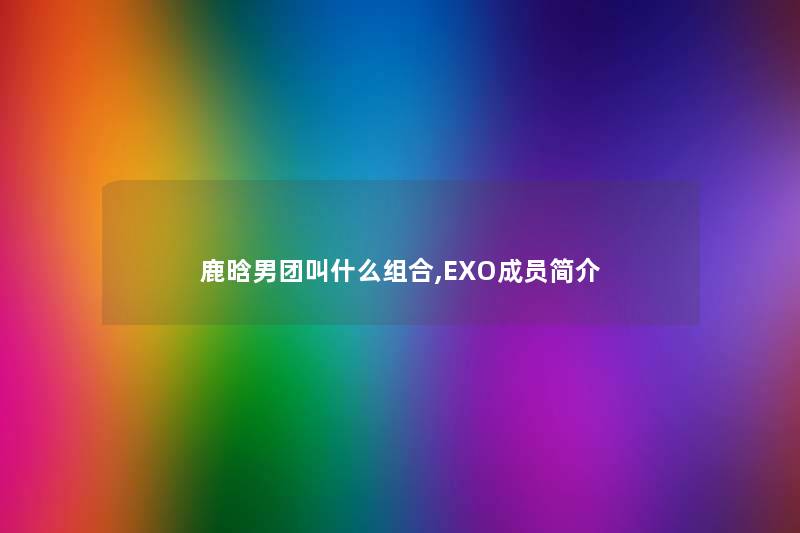 鹿晗男团叫什么组合,EXO成员简介