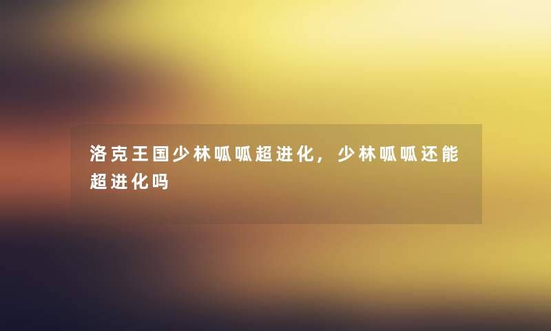 洛克王国少林呱呱超进化,少林呱呱还能超进化吗 洛克王国少林呱呱超进化,少林呱呱还能超进化吗