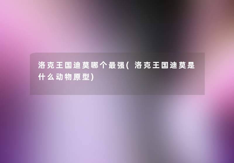 洛克王国迪莫哪个强(洛克王国迪莫是什么动物原型) 洛克王国迪莫哪个强(洛克王国迪莫是什么动物原型)