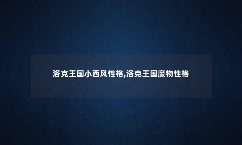 洛克王国小西风性格,洛克王国魔物性格 洛克王国小西风性格,洛克王国魔物性格