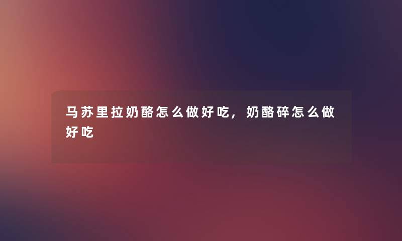 马苏里拉奶酪怎么做好吃,奶酪碎怎么做好吃 马苏里拉奶酪怎么做好吃,奶酪碎怎么做好吃