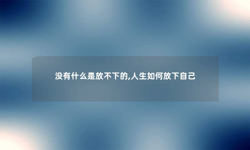 没有什么是放不下的,人生如何放下自己 没有什么是放不下的,人生如何放下自己