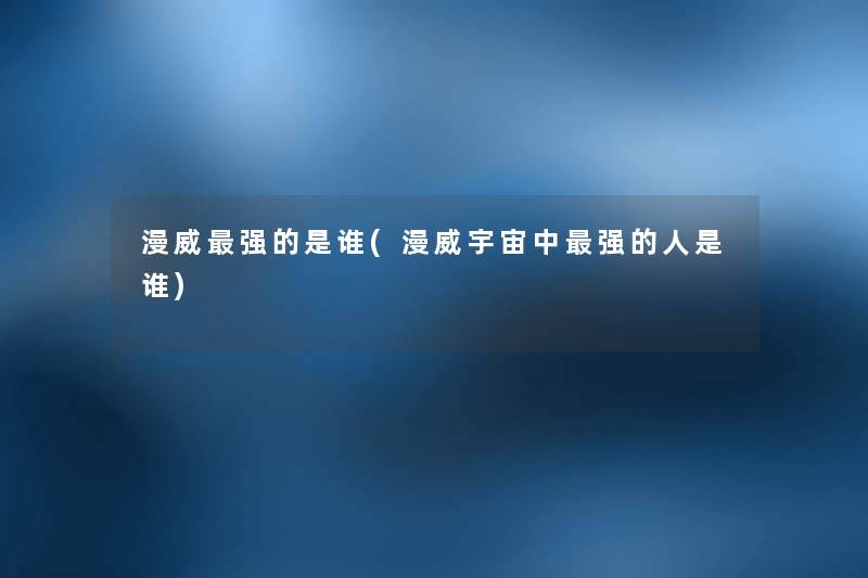 漫威强的是谁(漫威宇宙中强的人是谁) 漫威强的是谁(漫威宇宙中强的人是谁)